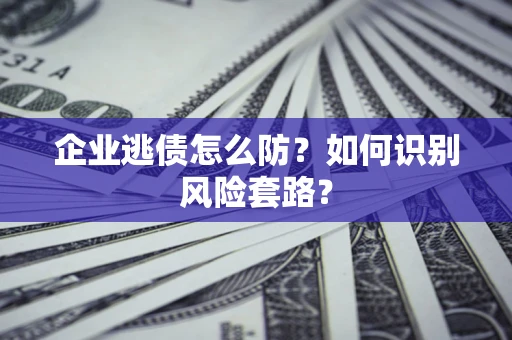 武汉企业逃债怎么防?如何识别风险套路? 武汉企业逃债怎么防?如何识别风险套路?